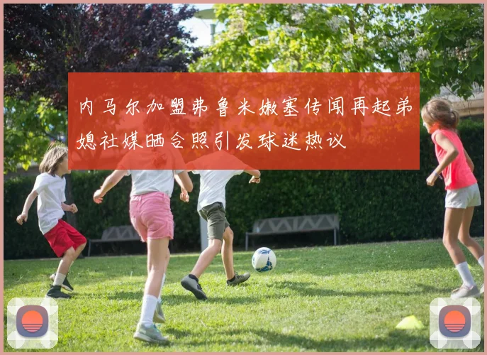 内马尔加盟弗鲁米嫩塞传闻再起弟媳社媒晒合照引发球迷热议