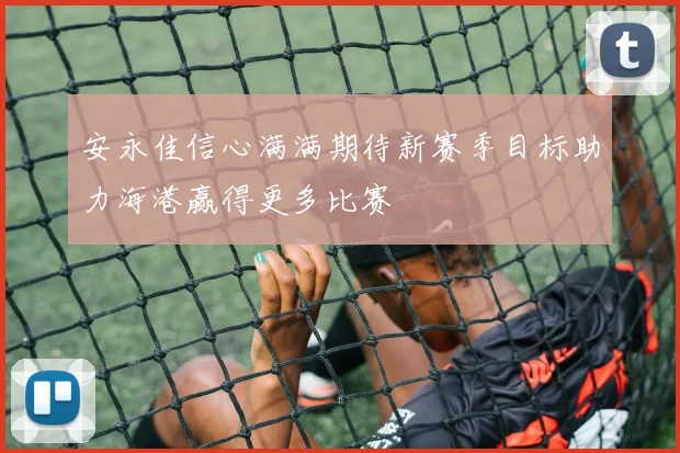 安永佳信心满满期待新赛季目标助力海港赢得更多比赛