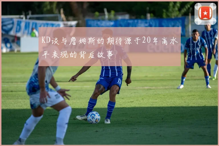 KD谈与詹姆斯的期待源于20年高水平表现的背后故事