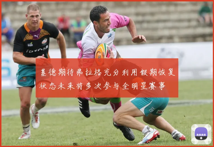 基德期待弗拉格充分利用假期恢复状态未来将多次参与全明星赛事