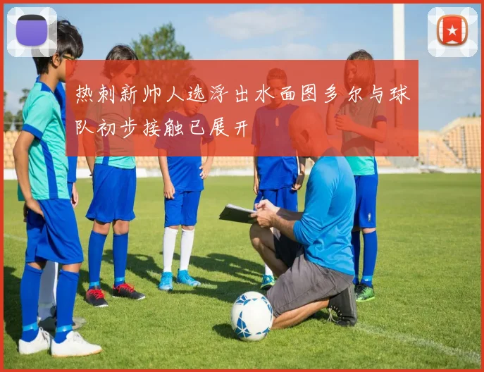 热刺新帅人选浮出水面图多尔与球队初步接触已展开
