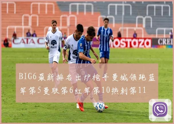 BIG6最新排名出炉枪手曼城领跑蓝军第5曼联第6红军第10热刺第11