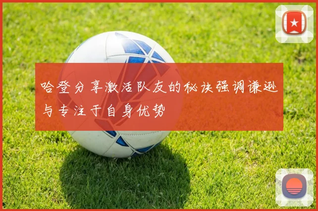 哈登分享激活队友的秘诀强调谦逊与专注于自身优势