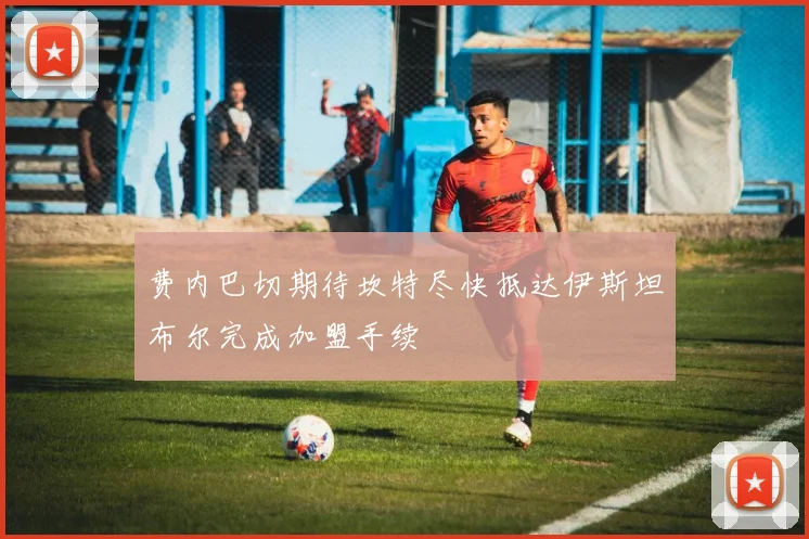 费内巴切期待坎特尽快抵达伊斯坦布尔完成加盟手续