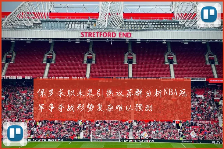 保罗求职未果引热议苏群分析NBA冠军争夺战形势复杂难以预测