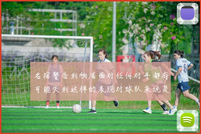 名宿警告利物浦面对任何对手都有可能失利这样的表现对球队来说是绝对不可接受的