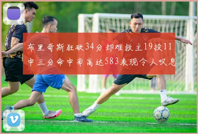 布里奇斯狂砍34分却难救主19投11中三分命中率高达583表现令人叹息