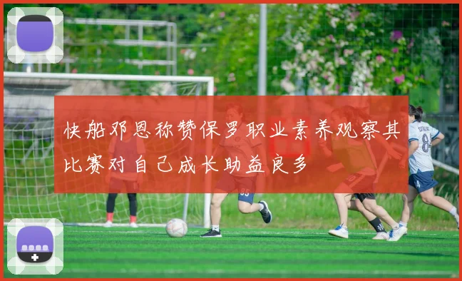 快船邓恩称赞保罗职业素养观察其比赛对自己成长助益良多