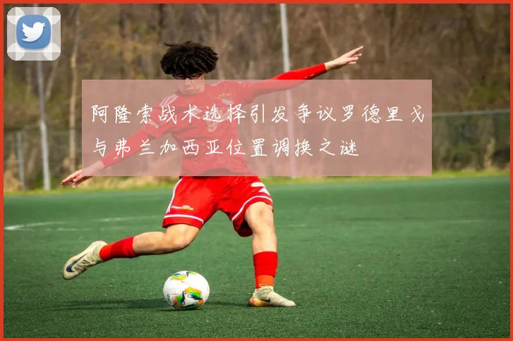 阿隆索战术选择引发争议罗德里戈与弗兰加西亚位置调换之谜