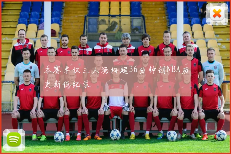 本赛季仅三人场均超36分钟创NBA历史新低纪录
