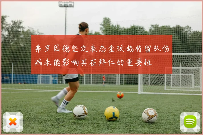 弗罗因德坚定表态金玟哉将留队伤病未能影响其在拜仁的重要性