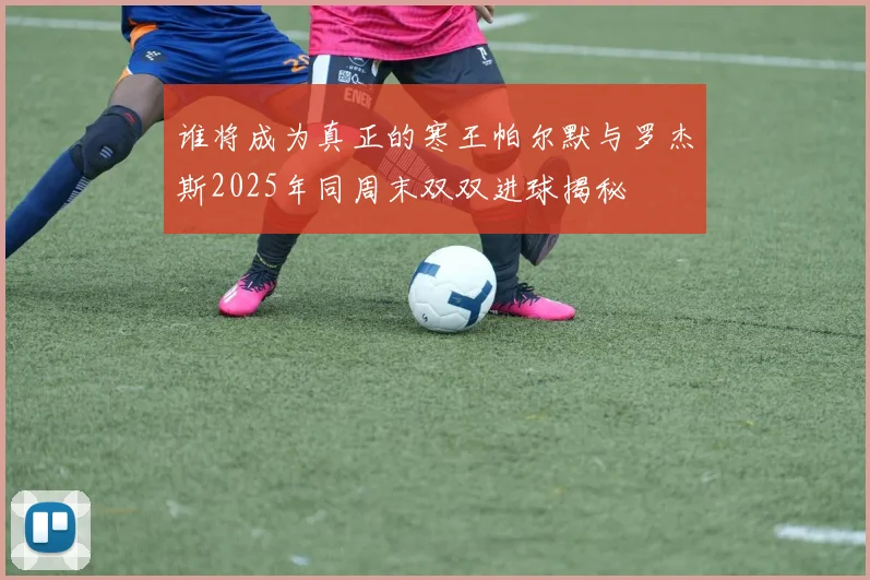 谁将成为真正的寒王帕尔默与罗杰斯2025年同周末双双进球揭秘