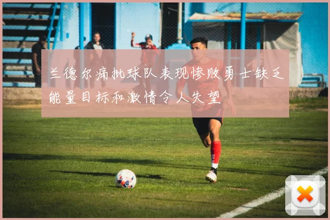 兰德尔痛批球队表现惨败勇士缺乏能量目标和激情令人失望