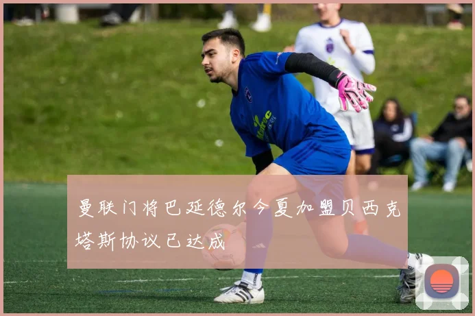 曼联门将巴延德尔今夏加盟贝西克塔斯协议已达成