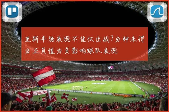 里斯半场表现不佳仅出战7分钟未得分正负值为负影响球队表现