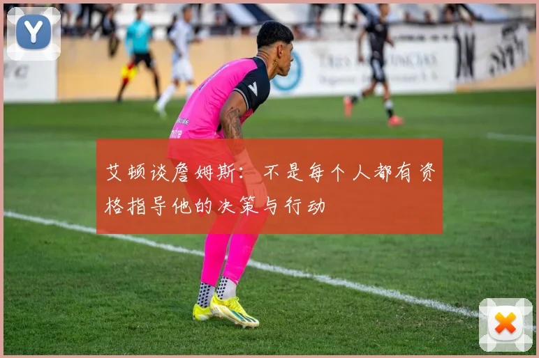 艾顿谈詹姆斯：不是每个人都有资格指导他的决策与行动