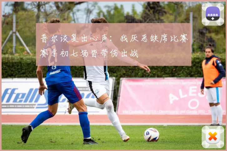 普尔谈复出心声：我厌恶缺席比赛赛季初七场皆带伤出战