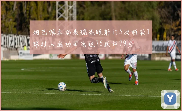 姆巴佩本场表现亮眼射门5次斩获1球过人成功率高达75获评79分