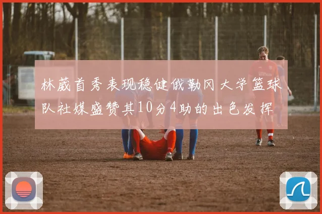 林葳首秀表现稳健俄勒冈大学篮球队社媒盛赞其10分4助的出色发挥