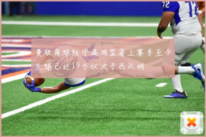 曼联角球防守漏洞显著上赛季至今失球已达19个仅次于西汉姆