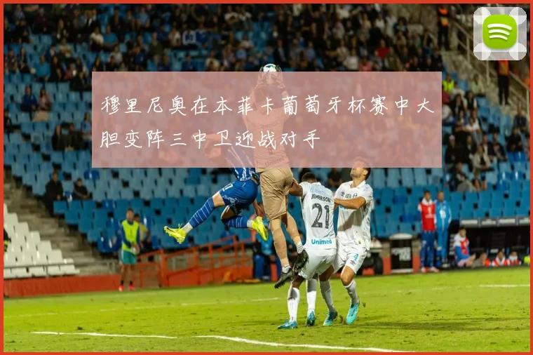 穆里尼奥在本菲卡葡萄牙杯赛中大胆变阵三中卫迎战对手
