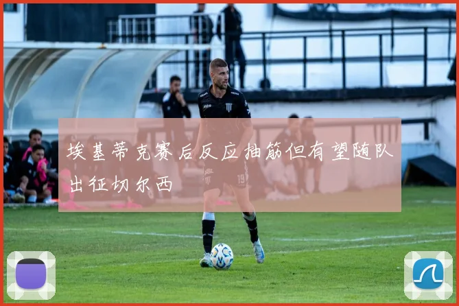 埃基蒂克赛后反应抽筋但有望随队出征切尔西