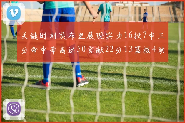 关键时刻莫布里展现实力16投7中三分命中率高达50贡献22分13篮板4助攻4盖帽