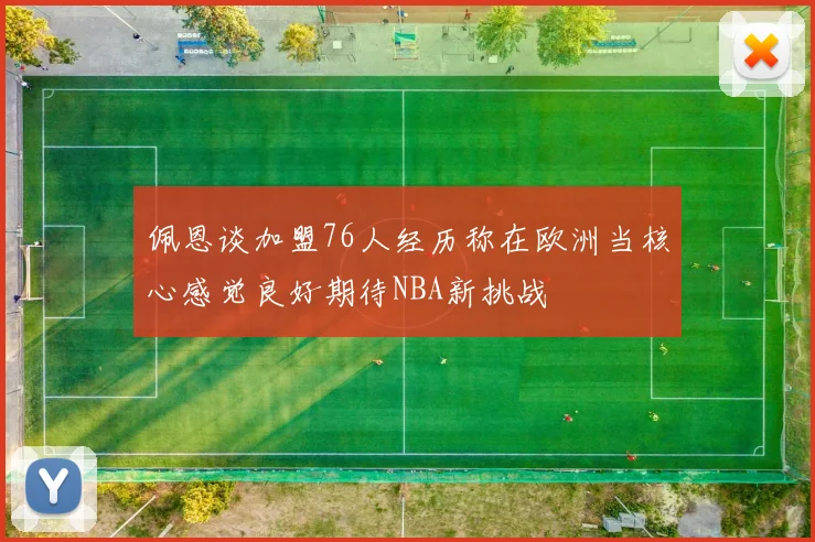 佩恩谈加盟76人经历称在欧洲当核心感觉良好期待NBA新挑战