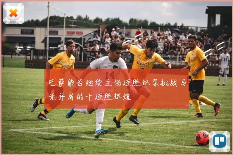 巴萨能否继续主场连胜纪录挑战马竞并肩的十连胜辉煌