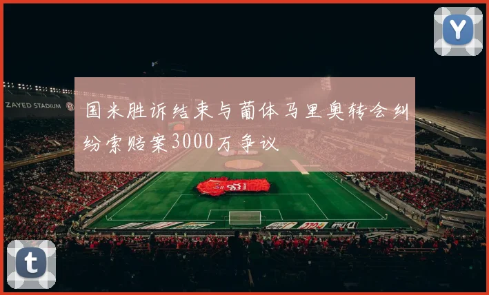 国米胜诉结束与葡体马里奥转会纠纷索赔案3000万争议