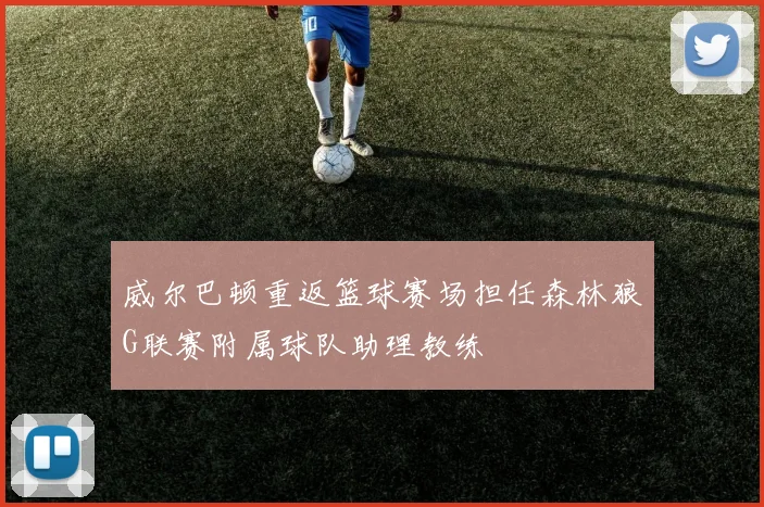威尔巴顿重返篮球赛场担任森林狼G联赛附属球队助理教练