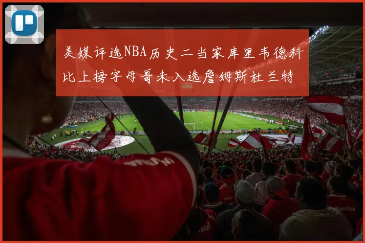 美媒评选NBA历史二当家库里韦德科比上榜字母哥未入选詹姆斯杜兰特共创辉煌