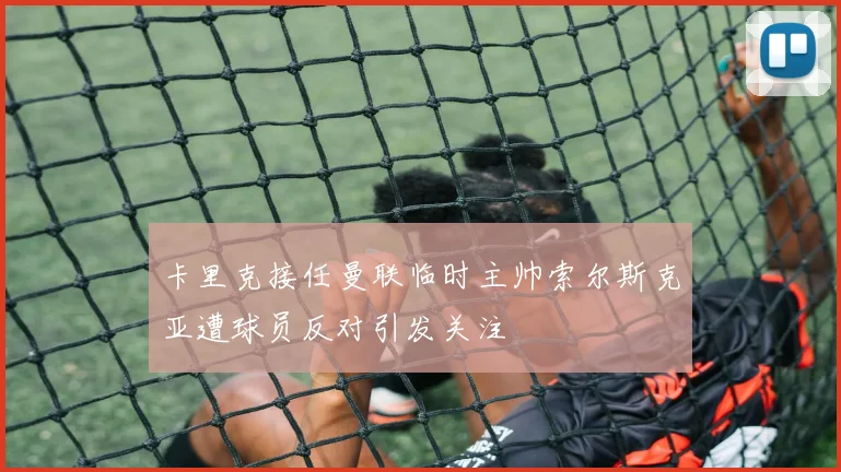 卡里克接任曼联临时主帅索尔斯克亚遭球员反对引发关注