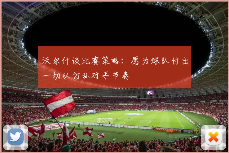 沃尔什谈比赛策略：愿为球队付出一切以打乱对手节奏