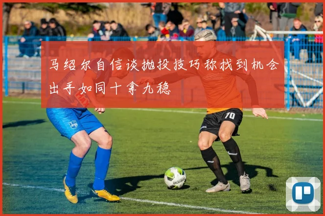 马绍尔自信谈抛投技巧称找到机会出手如同十拿九稳