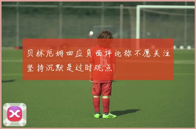贝林厄姆回应负面评论称不愿关注坚持沉默是过时观点