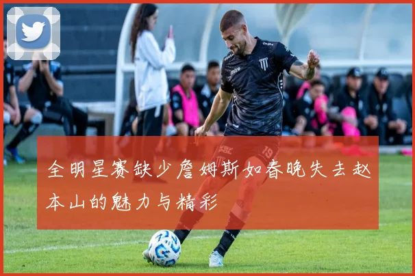 全明星赛缺少詹姆斯如春晚失去赵本山的魅力与精彩