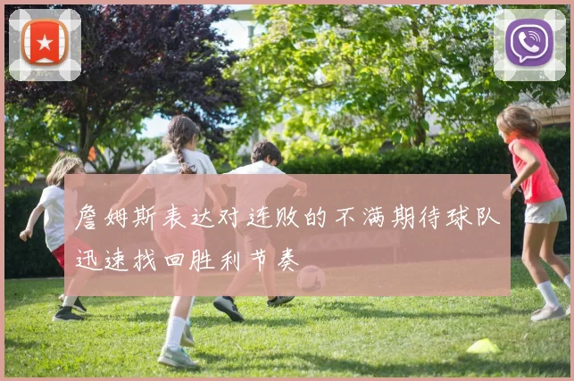 詹姆斯表达对连败的不满期待球队迅速找回胜利节奏