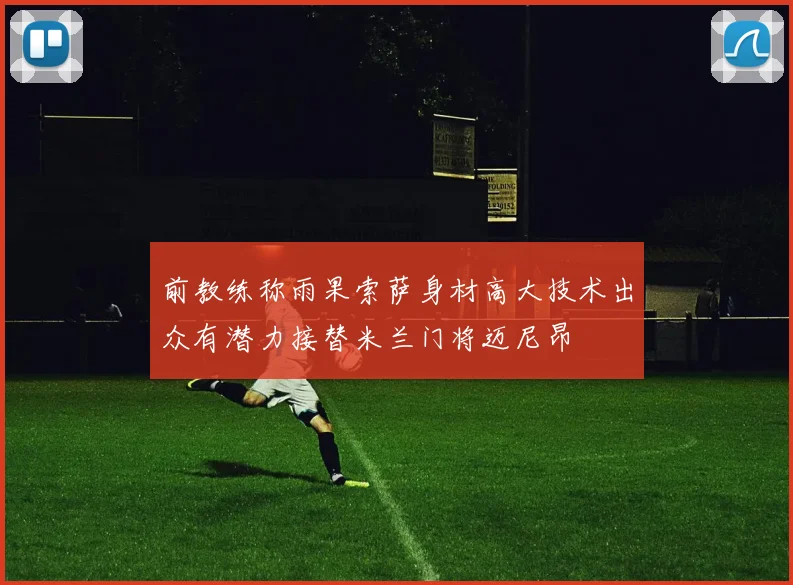前教练称雨果索萨身材高大技术出众有潜力接替米兰门将迈尼昂