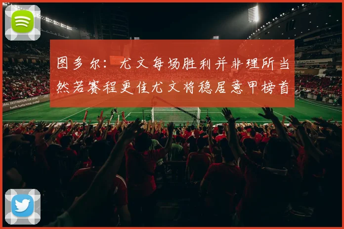 图多尔：尤文每场胜利并非理所当然若赛程更佳尤文将稳居意甲榜首