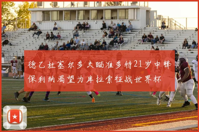 德乙杜塞尔多夫瞄准多特21岁中锋保利纳渴望为库拉索征战世界杯