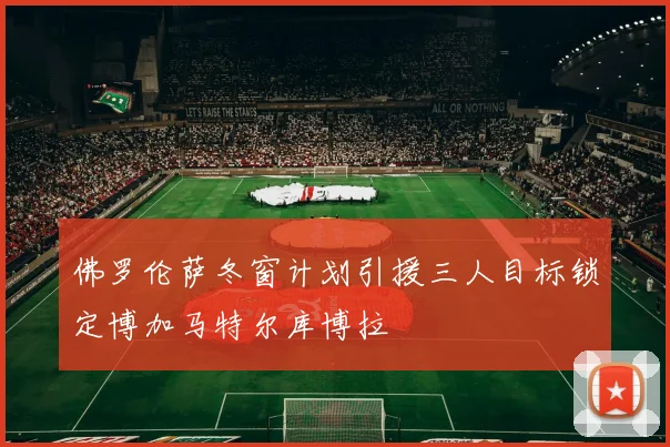 佛罗伦萨冬窗计划引援三人目标锁定博加马特尔库博拉