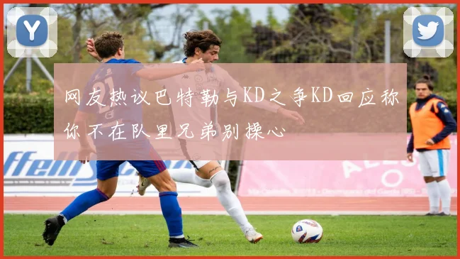 网友热议巴特勒与KD之争KD回应称你不在队里兄弟别操心